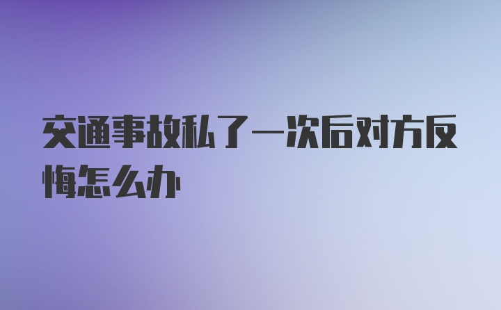 交通事故私了一次后对方反悔怎么办