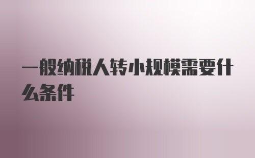 一般纳税人转小规模需要什么条件