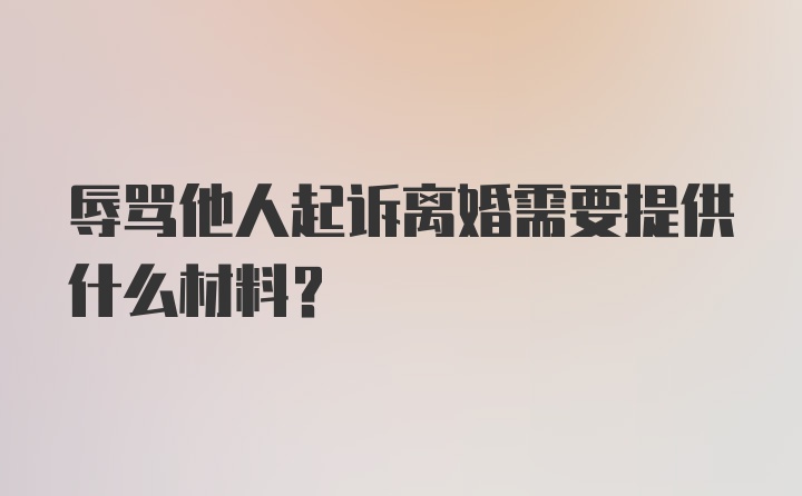 辱骂他人起诉离婚需要提供什么材料？