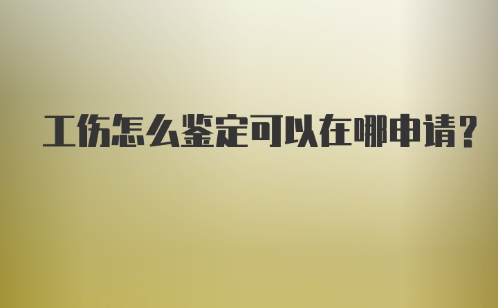 工伤怎么鉴定可以在哪申请？