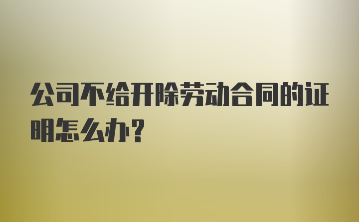 公司不给开除劳动合同的证明怎么办？