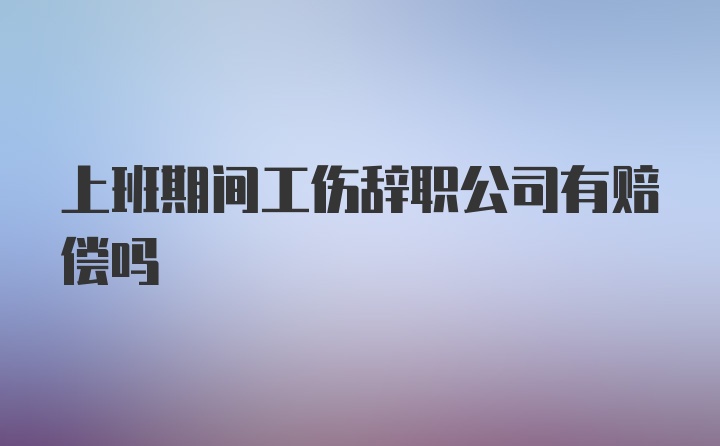 上班期间工伤辞职公司有赔偿吗