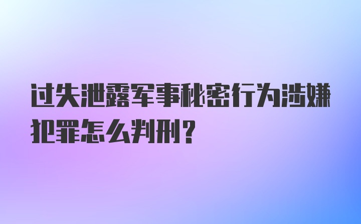 过失泄露军事秘密行为涉嫌犯罪怎么判刑?