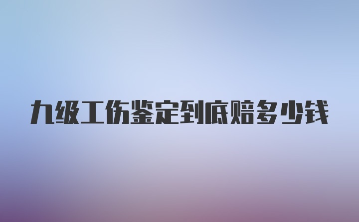 九级工伤鉴定到底赔多少钱