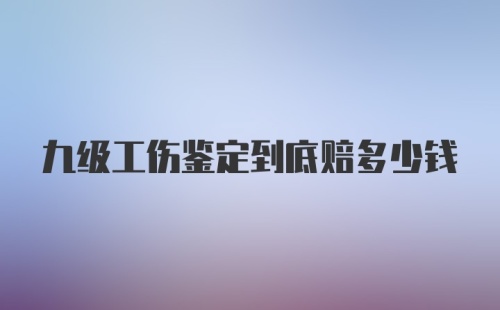 九级工伤鉴定到底赔多少钱