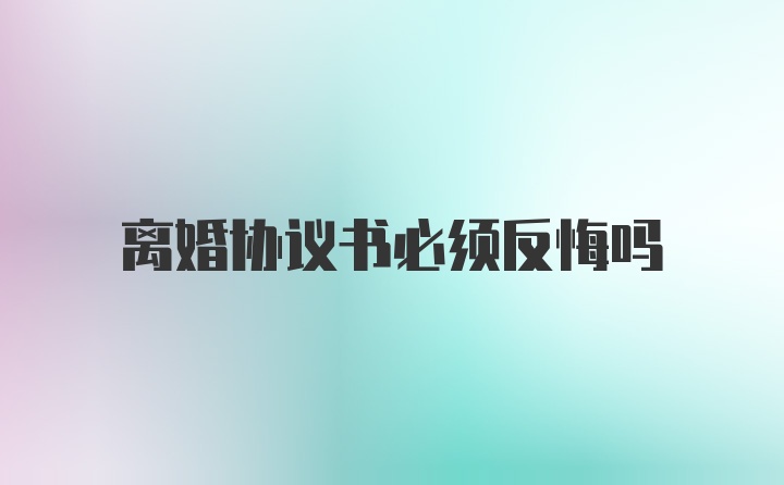 离婚协议书必须反悔吗