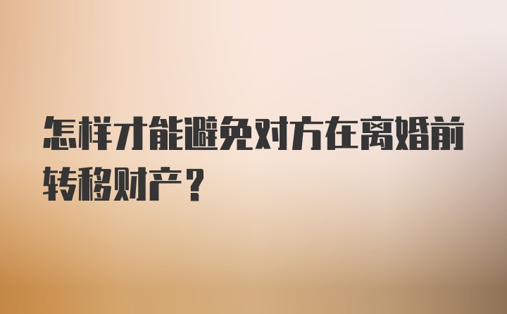 怎样才能避免对方在离婚前转移财产？