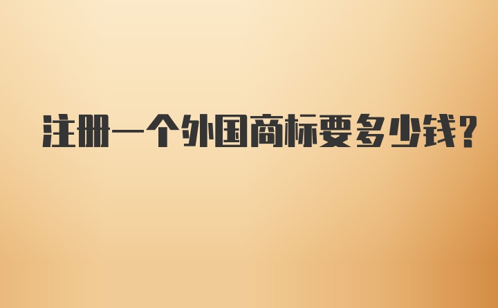 注册一个外国商标要多少钱?