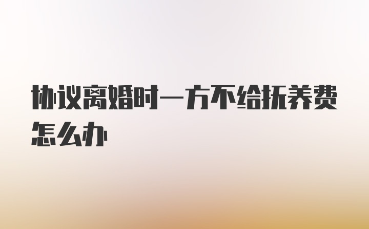 协议离婚时一方不给抚养费怎么办