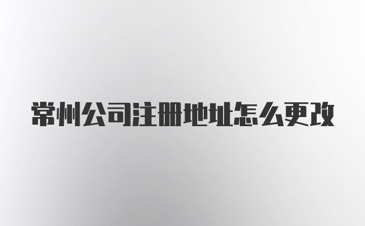 常州公司注册地址怎么更改