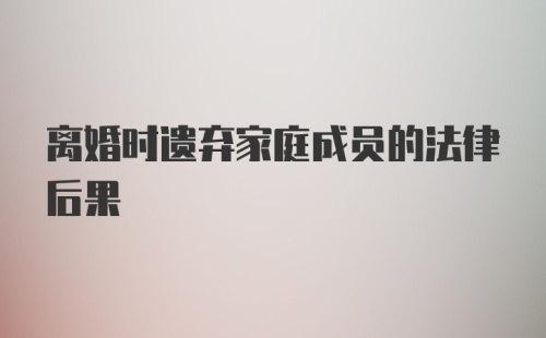 离婚时遗弃家庭成员的法律后果