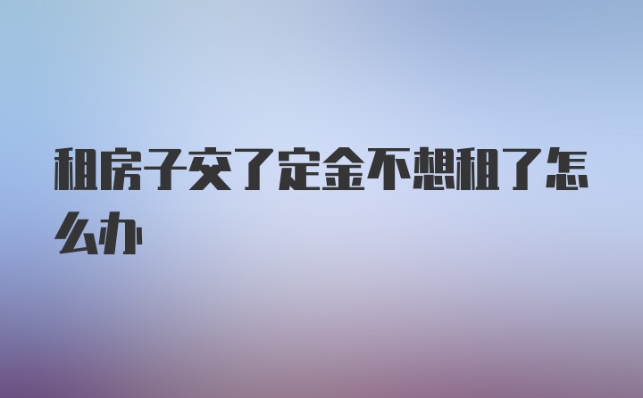 租房子交了定金不想租了怎么办