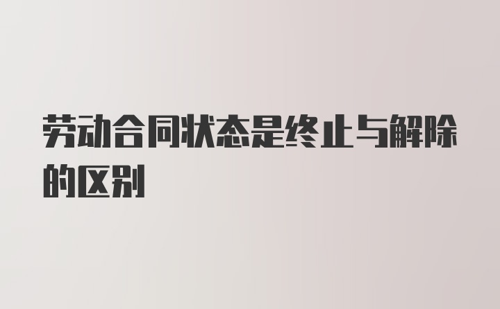 劳动合同状态是终止与解除的区别