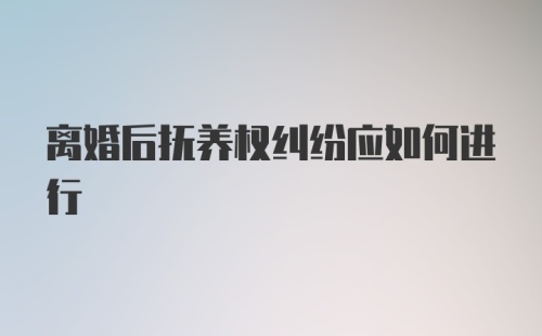 离婚后抚养权纠纷应如何进行