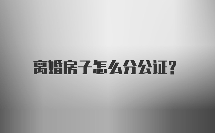 离婚房子怎么分公证？