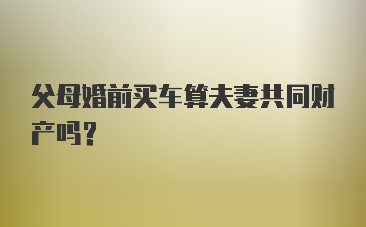 父母婚前买车算夫妻共同财产吗？