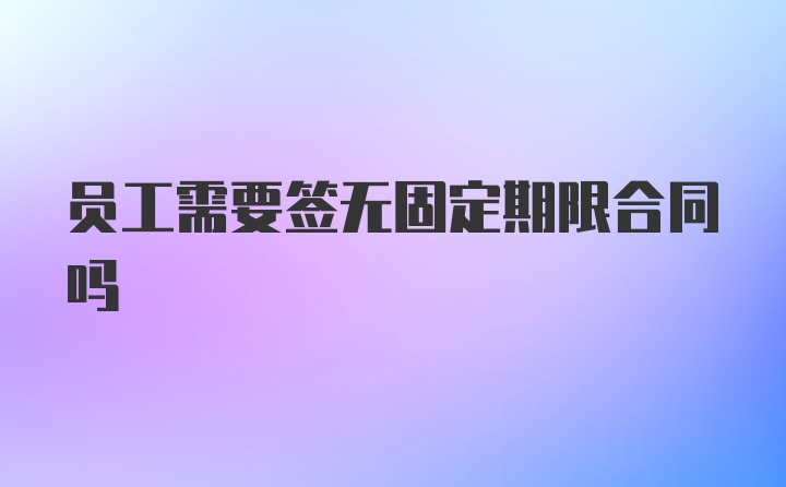 员工需要签无固定期限合同吗