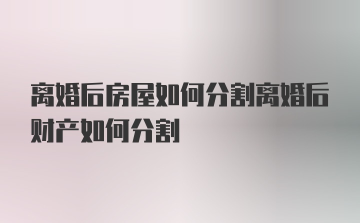 离婚后房屋如何分割离婚后财产如何分割