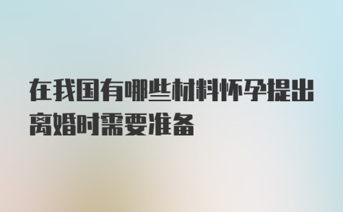 在我国有哪些材料怀孕提出离婚时需要准备