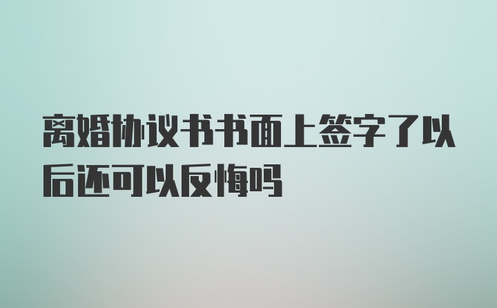 离婚协议书书面上签字了以后还可以反悔吗