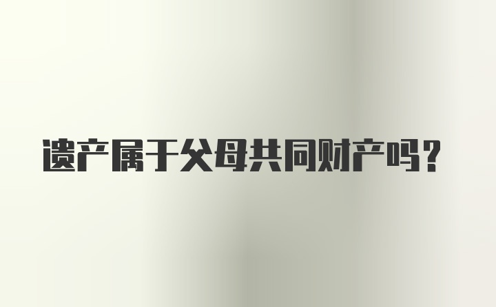 遗产属于父母共同财产吗?