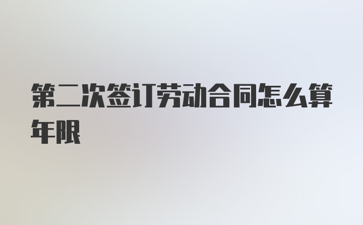 第二次签订劳动合同怎么算年限