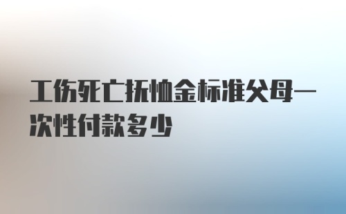 工伤死亡抚恤金标准父母一次性付款多少