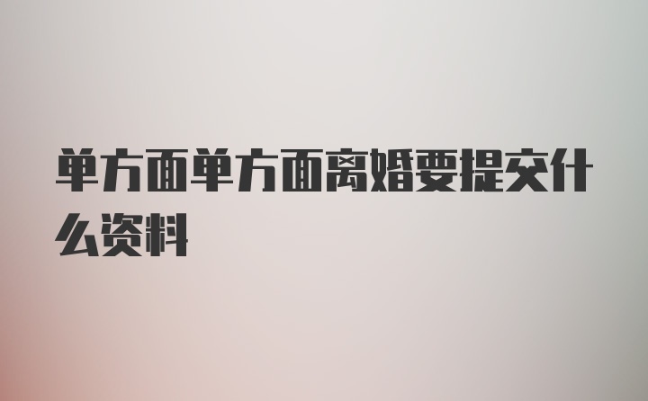 单方面单方面离婚要提交什么资料