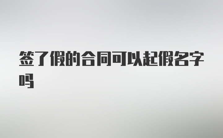 签了假的合同可以起假名字吗