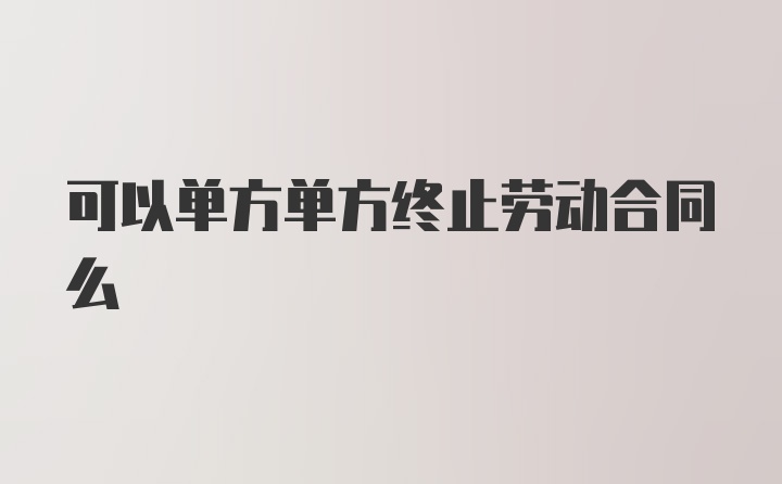 可以单方单方终止劳动合同么