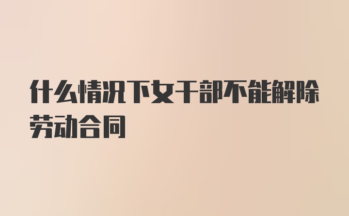 什么情况下女干部不能解除劳动合同