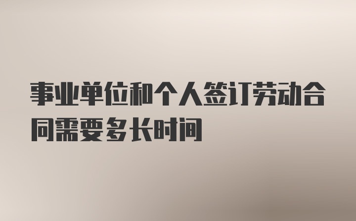 事业单位和个人签订劳动合同需要多长时间