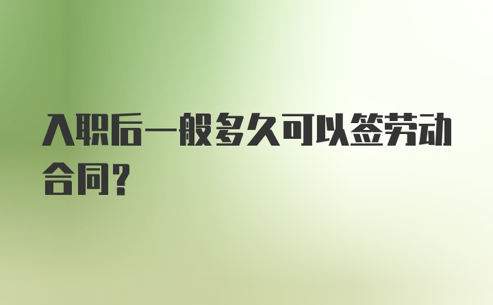 入职后一般多久可以签劳动合同？