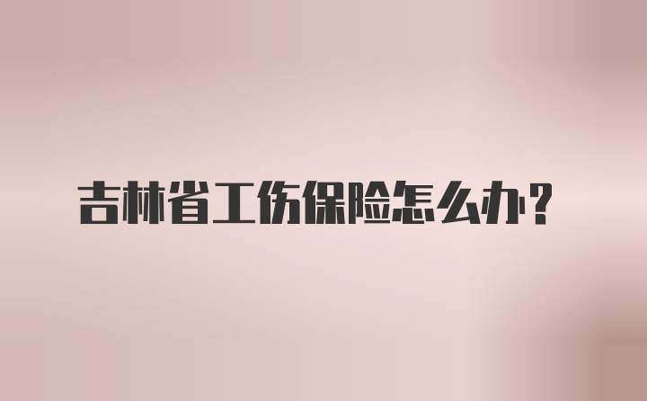 吉林省工伤保险怎么办?