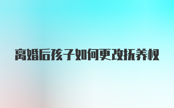 离婚后孩子如何更改抚养权