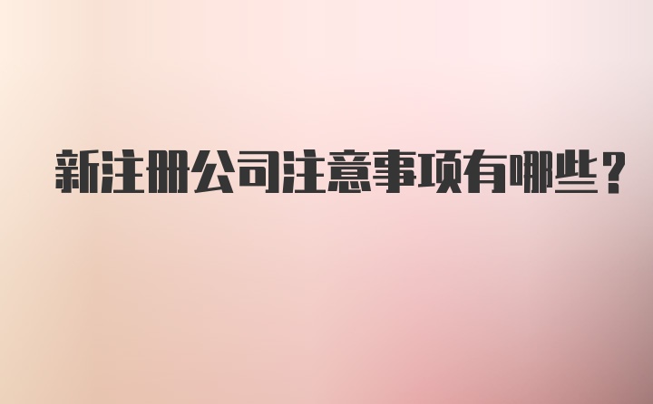 新注册公司注意事项有哪些？