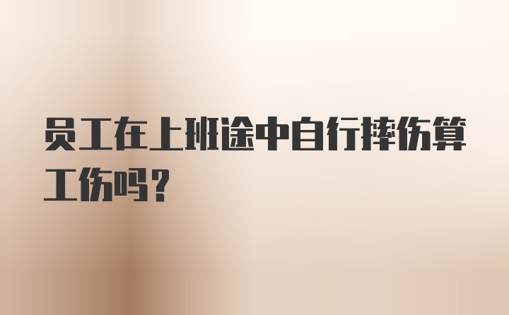 员工在上班途中自行摔伤算工伤吗？