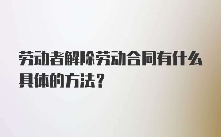 劳动者解除劳动合同有什么具体的方法？