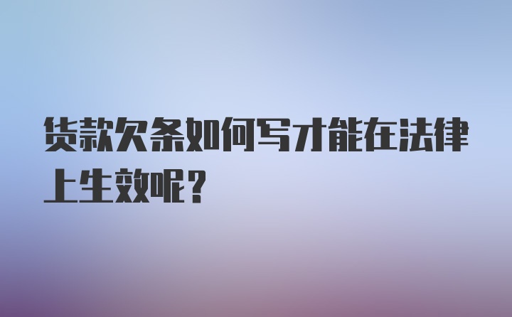 货款欠条如何写才能在法律上生效呢？