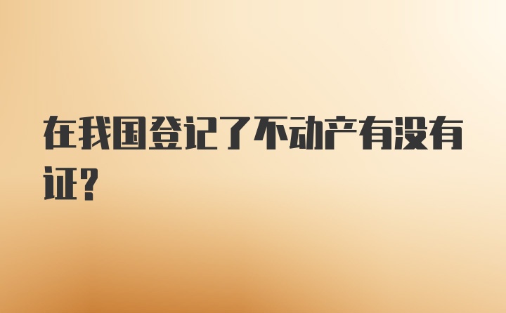 在我国登记了不动产有没有证？