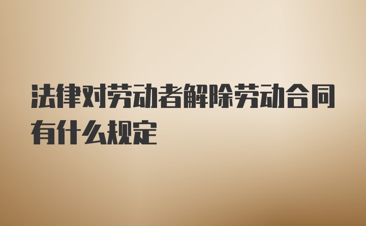 法律对劳动者解除劳动合同有什么规定