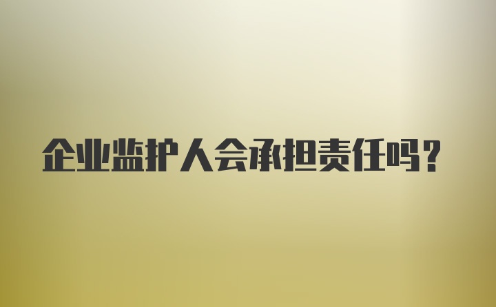 企业监护人会承担责任吗？