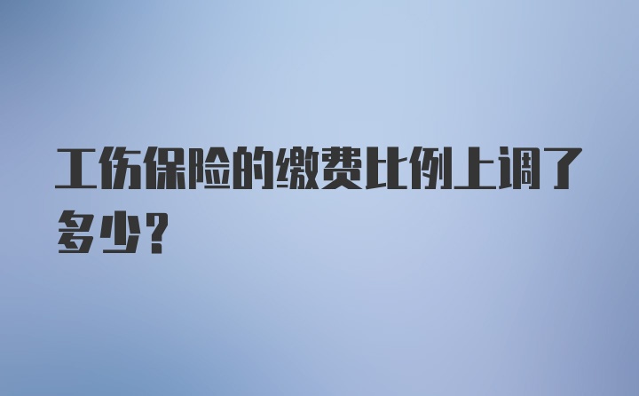 工伤保险的缴费比例上调了多少？