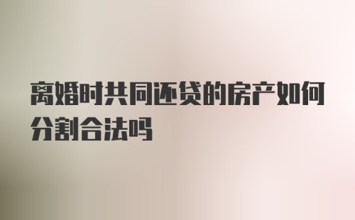 离婚时共同还贷的房产如何分割合法吗