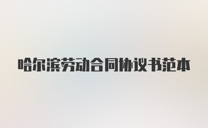 哈尔滨劳动合同协议书范本