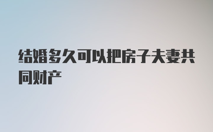 结婚多久可以把房子夫妻共同财产