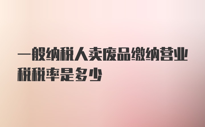 一般纳税人卖废品缴纳营业税税率是多少