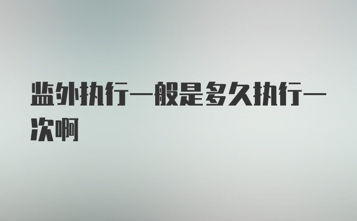 监外执行一般是多久执行一次啊