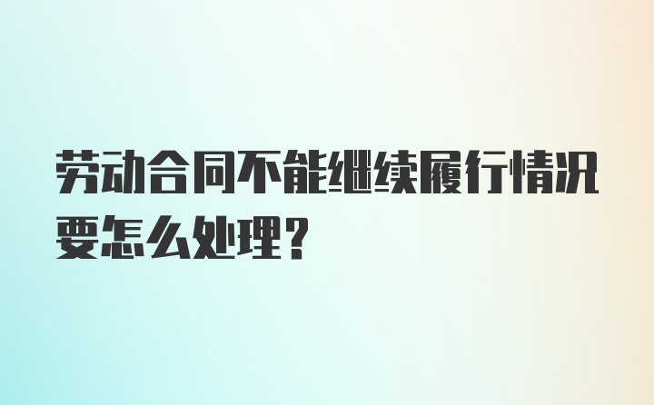 劳动合同不能继续履行情况要怎么处理？