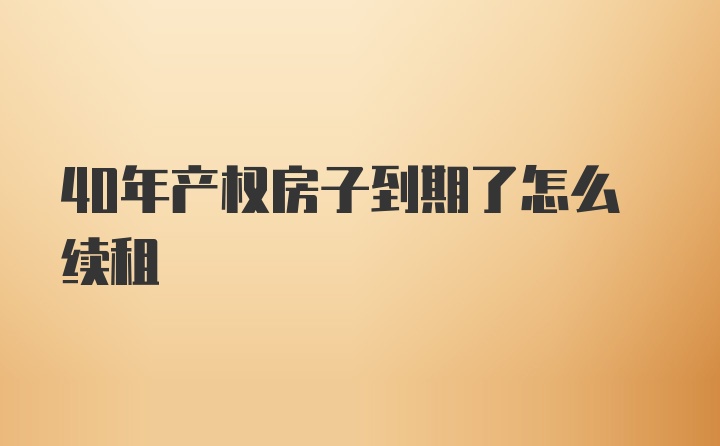 40年产权房子到期了怎么续租